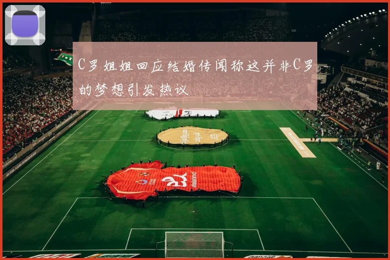 C罗姐姐回应结婚传闻称这并非C罗的梦想引发热议