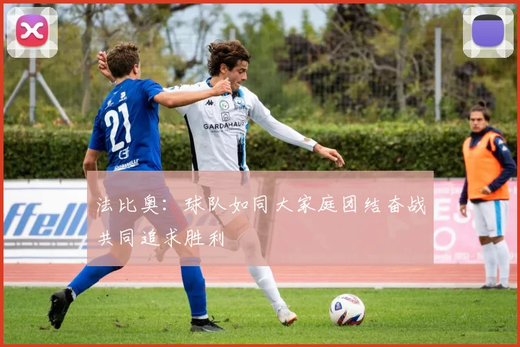 法比奥：球队如同大家庭团结奋战共同追求胜利