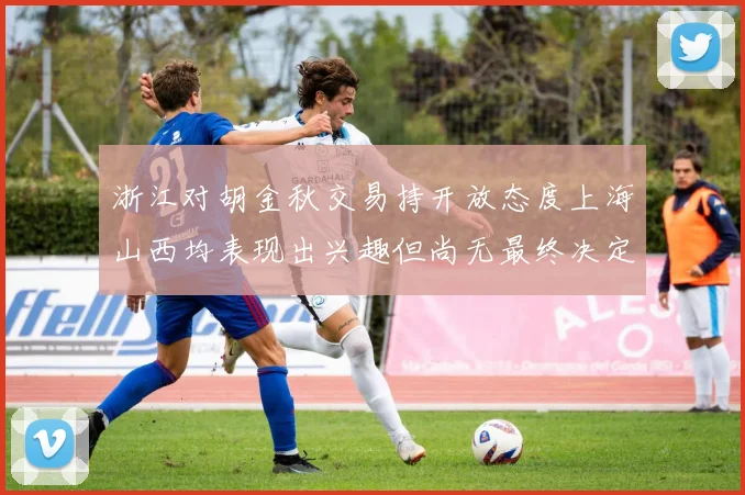 浙江对胡金秋交易持开放态度上海山西均表现出兴趣但尚无最终决定