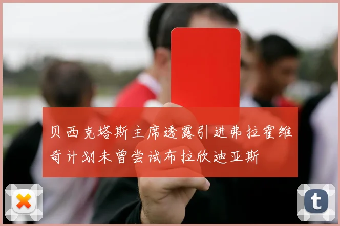 贝西克塔斯主席透露引进弗拉霍维奇计划未曾尝试布拉欣迪亚斯