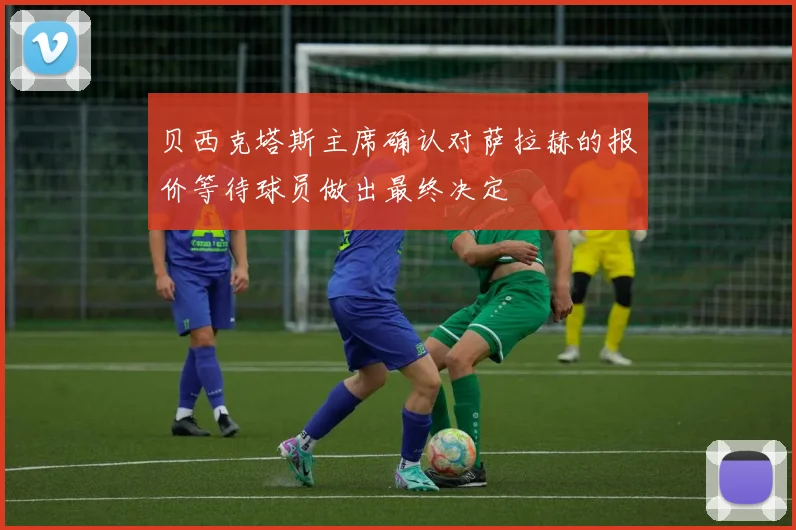 贝西克塔斯主席确认对萨拉赫的报价等待球员做出最终决定
