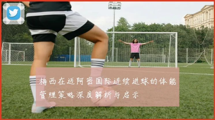 梅西在迈阿密国际连续进球的体能管理策略深度解析与启示